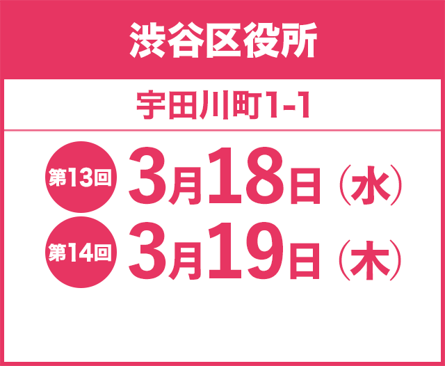 渋谷区役所 宇田川町1-1 第13回 3月18日（水） 第14回 3月19日（木）